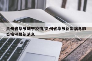 贵州省毕节威宁疫情/贵州省毕节新型病毒肺炎病例最新消息