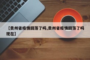 【贵州省疫情回落了吗,贵州省疫情回落了吗现在】