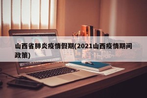 山西省肺炎疫情假期(2021山西疫情期间政策)