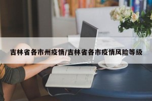吉林省各市州疫情/吉林省各市疫情风险等级