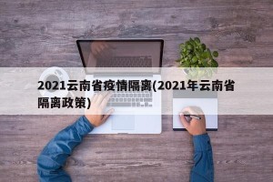 2021云南省疫情隔离(2021年云南省隔离政策)