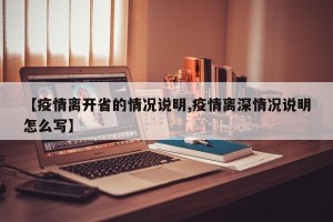 【疫情离开省的情况说明,疫情离深情况说明怎么写】