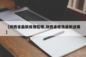 【陕西省最新疫情在哪,陕西省疫情最新进展】