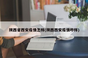 陕西省西安疫情怎样(陕西西安疫情咋样)