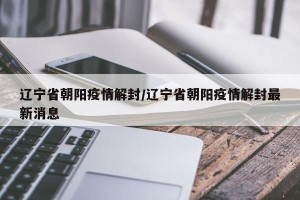 辽宁省朝阳疫情解封/辽宁省朝阳疫情解封最新消息