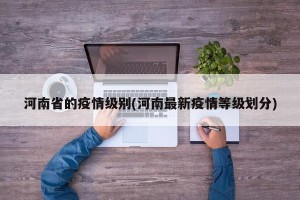 河南省的疫情级别(河南最新疫情等级划分)