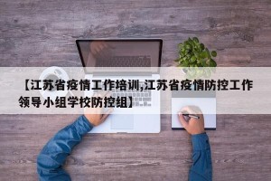 【江苏省疫情工作培训,江苏省疫情防控工作领导小组学校防控组】