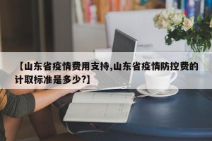 【山东省疫情费用支持,山东省疫情防控费的计取标准是多少?】