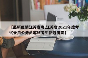 【最新疫情江苏省考,江苏省2021年度考试录用公务员笔试考生新冠肺炎】