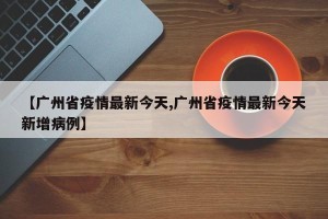 【广州省疫情最新今天,广州省疫情最新今天新增病例】