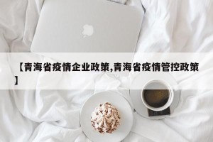 【青海省疫情企业政策,青海省疫情管控政策】