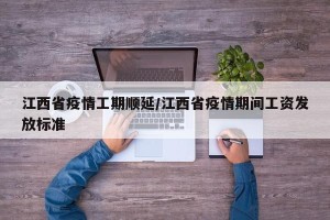 江西省疫情工期顺延/江西省疫情期间工资发放标准