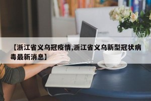【浙江省义乌冠疫情,浙江省义乌新型冠状病毒最新消息】