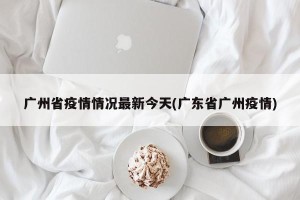 广州省疫情情况最新今天(广东省广州疫情)