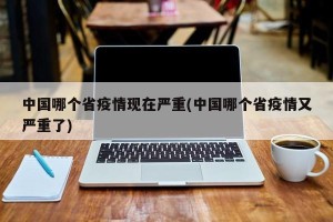 中国哪个省疫情现在严重(中国哪个省疫情又严重了)
