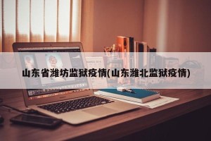 山东省潍坊监狱疫情(山东潍北监狱疫情)