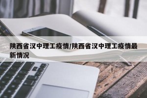 陕西省汉中理工疫情/陕西省汉中理工疫情最新情况