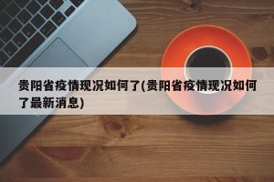 贵阳省疫情现况如何了(贵阳省疫情现况如何了最新消息)