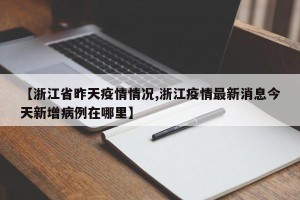 【浙江省昨天疫情情况,浙江疫情最新消息今天新增病例在哪里】
