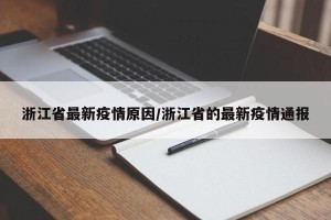 浙江省最新疫情原因/浙江省的最新疫情通报