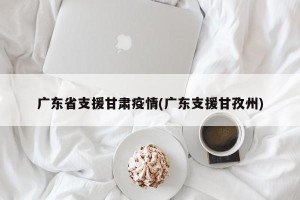 广东省支援甘肃疫情(广东支援甘孜州)