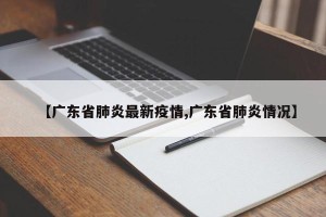 【广东省肺炎最新疫情,广东省肺炎情况】