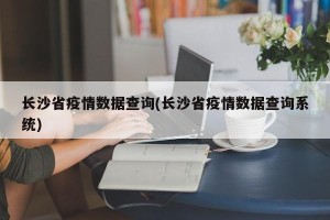 长沙省疫情数据查询(长沙省疫情数据查询系统)