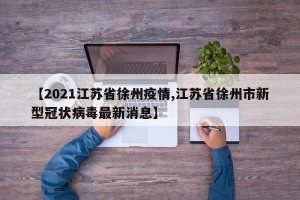 【2021江苏省徐州疫情,江苏省徐州市新型冠状病毒最新消息】