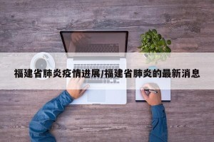 福建省肺炎疫情进展/福建省肺炎的最新消息