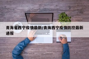青海省西宁疫情最新/青海西宁疫情防控最新通报