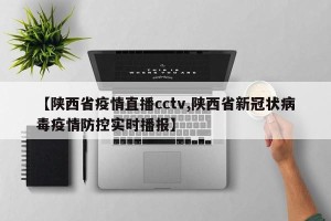 【陕西省疫情直播cctv,陕西省新冠状病毒疫情防控实时播报】