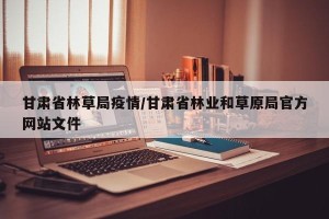 甘肃省林草局疫情/甘肃省林业和草原局官方网站文件