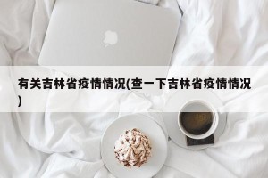 有关吉林省疫情情况(查一下吉林省疫情情况)
