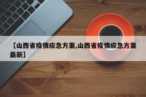 【山西省疫情应急方案,山西省疫情应急方案最新】