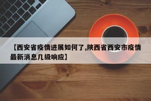 【西安省疫情进展如何了,陕西省西安市疫情最新消息几级响应】