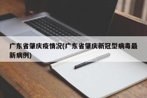 广东省肇庆疫情况(广东省肇庆新冠型病毒最新病例)