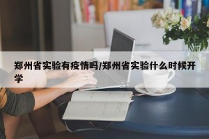 郑州省实验有疫情吗/郑州省实验什么时候开学