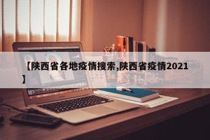 【陕西省各地疫情搜索,陕西省疫情2021】