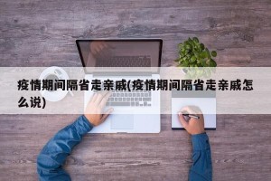 疫情期间隔省走亲戚(疫情期间隔省走亲戚怎么说)