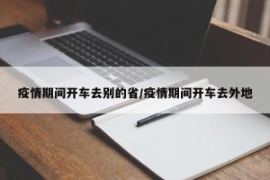疫情期间开车去别的省/疫情期间开车去外地