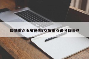 疫情重点五省是哪/疫情重点省份有哪些