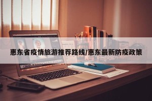 惠东省疫情旅游推荐路线/惠东最新防疫政策