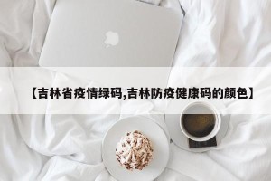 【吉林省疫情绿码,吉林防疫健康码的颜色】