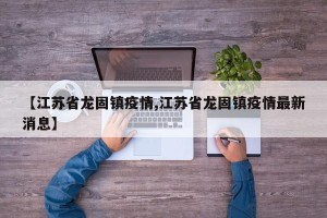【江苏省龙固镇疫情,江苏省龙固镇疫情最新消息】