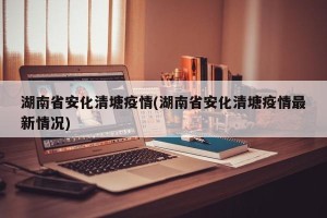 湖南省安化清塘疫情(湖南省安化清塘疫情最新情况)