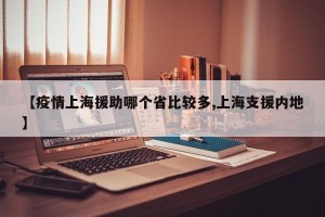 【疫情上海援助哪个省比较多,上海支援内地】