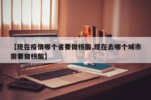 【现在疫情哪个省要做核酸,现在去哪个城市需要做核酸】