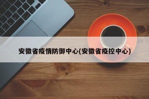 安徽省疫情防御中心(安徽省疫控中心)
