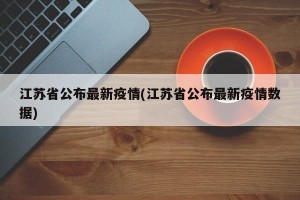 江苏省公布最新疫情(江苏省公布最新疫情数据)