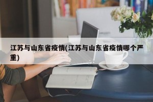 江苏与山东省疫情(江苏与山东省疫情哪个严重)